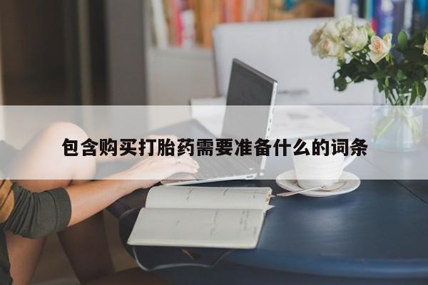卖流产药联系方式包含购买打胎药需要准备什么的词条