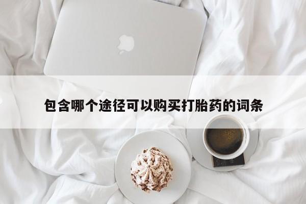 卖流产药联系方式包含哪个途径可以购买打胎药的词条