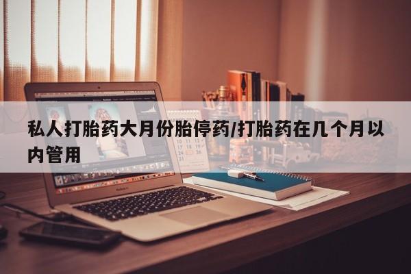 卖流产药联系方式私人打胎药大月份胎停药/打胎药在几个月以内管用
