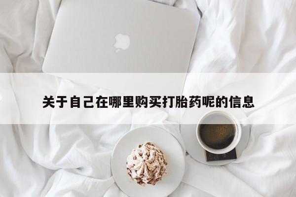 卖流产药联系方式关于自己在哪里购买打胎药呢的信息