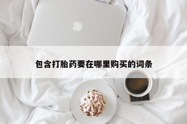 卖流产药联系方式包含打胎药要在哪里购买的词条
