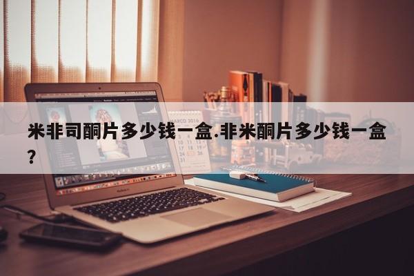 卖流产药联系方式米非司酮片多少钱一盒.非米酮片多少钱一盒？