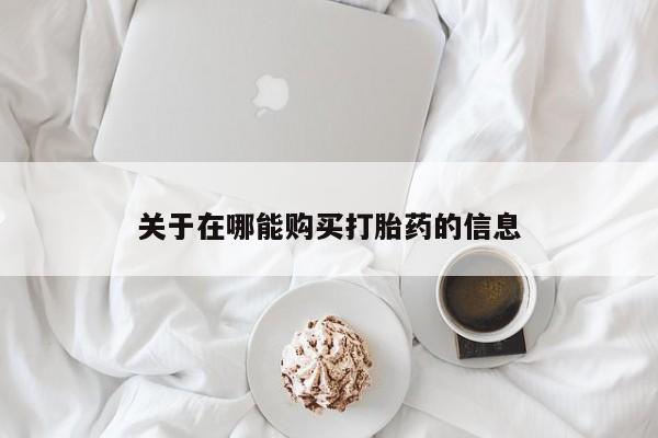 卖流产药联系方式关于在哪能购买打胎药的信息