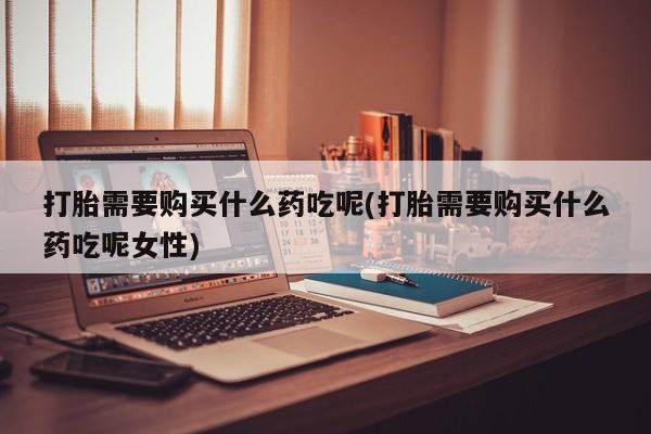 卖流产药联系方式打胎需要购买什么药吃呢(打胎需要购买什么药吃呢女性)