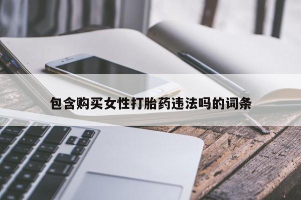 卖流产药联系方式包含购买女性打胎药违法吗的词条