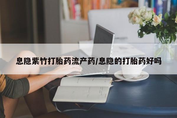 卖流产药联系方式息隐紫竹打胎药流产药/息隐的打胎药好吗