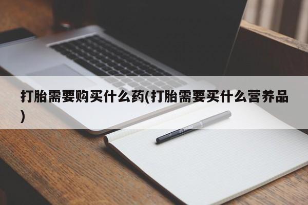 卖流产药联系方式打胎需要购买什么药(打胎需要买什么营养品)
