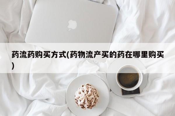 卖流产药联系方式药流药购买方式(药物流产买的药在哪里购买)