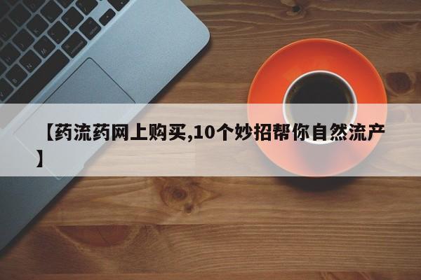 卖流产药联系方式【药流药网上购买,10个妙招帮你自然流产】
