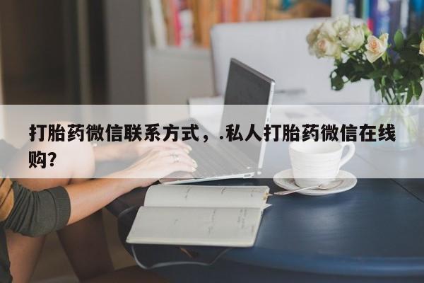 卖流产药联系方式打胎药微信联系方式，.私人打胎药微信在线购？
