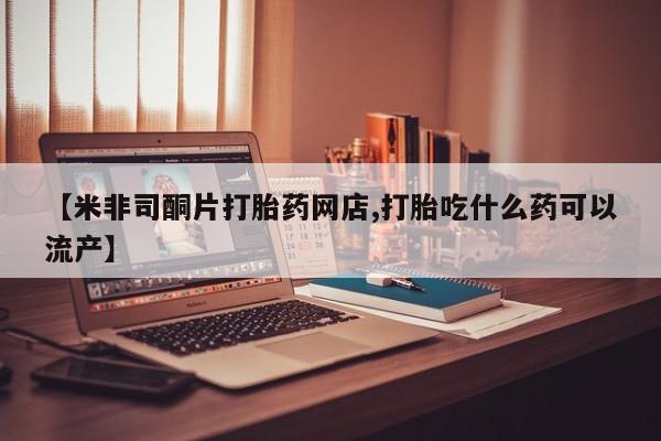 卖流产药联系方式【米非司酮片打胎药网店,打胎吃什么药可以流产】