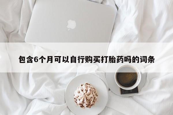 卖流产药联系方式包含6个月可以自行购买打胎药吗的词条