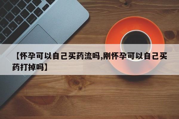 卖流产药联系方式【怀孕可以自己买药流吗,刚怀孕可以自己买药打掉吗】