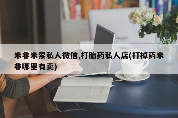 卖流产药联系方式米非米索私人微信,打胎药私人店(打掉药米非哪里有卖)